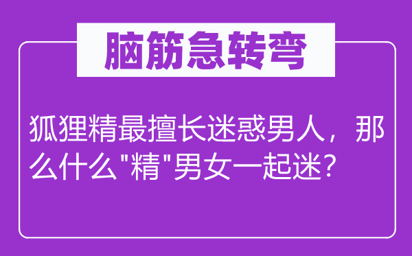 脑子急转弯：狐狸精最善于利诱汉子，那末甚么"精"男女一路迷？
