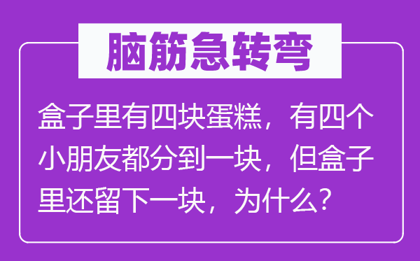 脑子急转弯:盒子里有四块蛋糕,有四个小伴侣都分到一块,但盒子里还留下一块,为甚么?