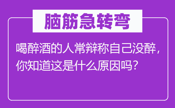 脑子急转弯：喝醉酒的人常辩称本身没醉，你晓得这是甚么缘由吗？