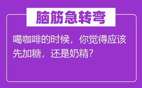 脑子急转弯:喝咖啡的时辰,你感觉应当先加糖,仍是奶精?