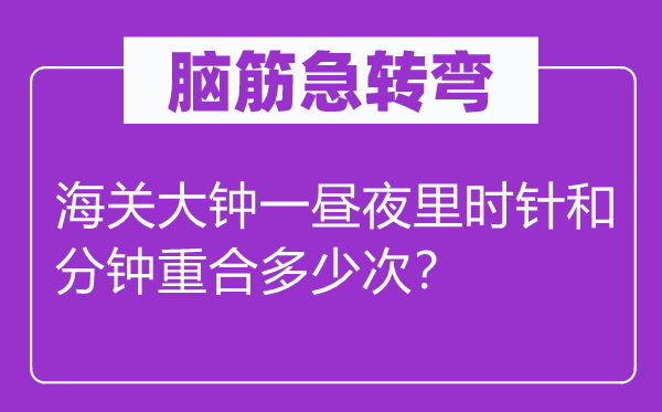 脑子急转弯：海关大钟一日夜里时针和分钟重合几多次？