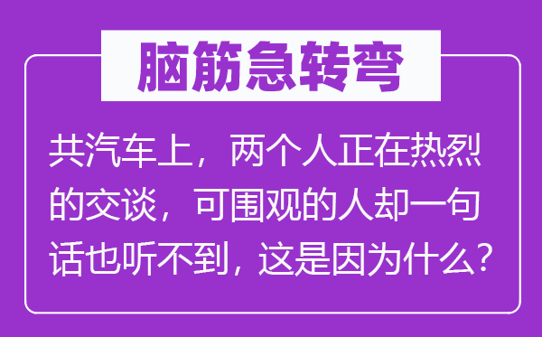 脑子急转弯:共汽车上,两小我正在强烈热闹的扳谈,可围观的人却一句话也听不到,这是由于甚么?