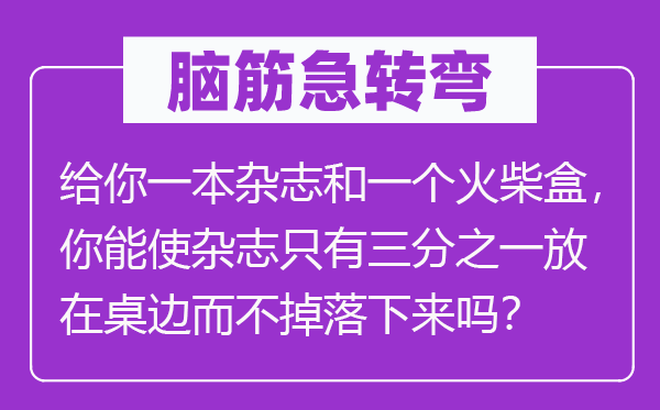 脑子急转弯：给你一本杂志和一个洋火盒，你能使杂志只要三分之一放在桌边而不掉落上去吗？