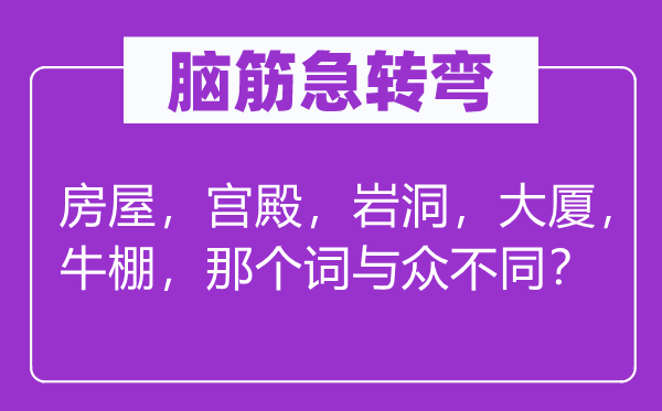 脑子急转弯：衡宇，宫殿，岩洞，大厦，牛棚，阿谁词与众差别？
