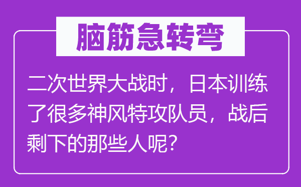 脑子急转弯:二次天下大战时,优游练习了良多神风特攻队员,战后剩下的那些人呢?
