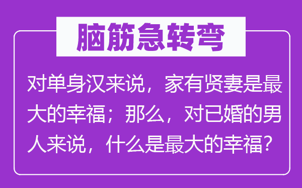 脑子急转弯:对独身汉来讲,家有贤妻是最大的幸运;那末,对已婚的汉子来讲,甚么是最大的幸运?