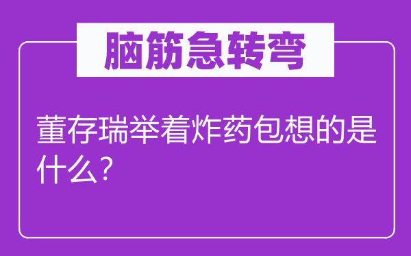 脑子急转弯：董存瑞举着火药包想的是甚么？