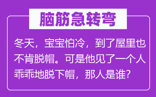 脑子急转弯:冬季,宝宝怕冷,到了屋里也不肯脱帽。但是他见了一小我乖乖地脱下帽,那人是谁?