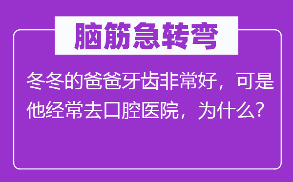 脑子急转弯:冬冬的爸爸牙齿很是好,但是他常常去口腔病院,为甚么?
