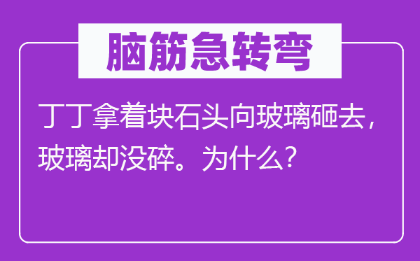 脑子急转弯:丁丁拿着块石头向玻璃砸去,玻璃却没碎。为甚么?