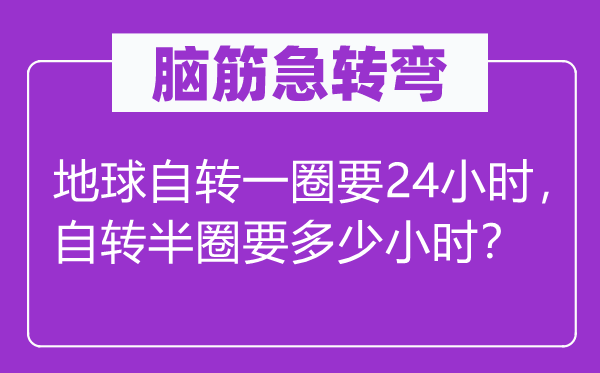 脑子急转弯:地球自转一圈要24小时,自转半圈要几多小时?