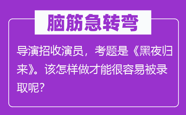 脑子急转弯:导演招收演员,考题是《黑夜返来》。该若何做能力很轻易被登科呢?