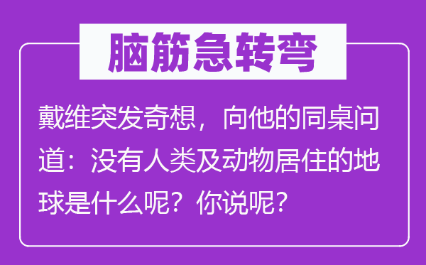 脑子急转弯:戴维突发奇想,向他的同桌问道:不人类及植物栖身的地球是甚么呢?你说呢?