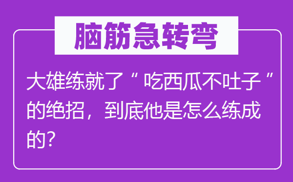脑子急转弯:大雄练就了“吃西瓜不吐子”的绝招,究竟他是怎样练成的?