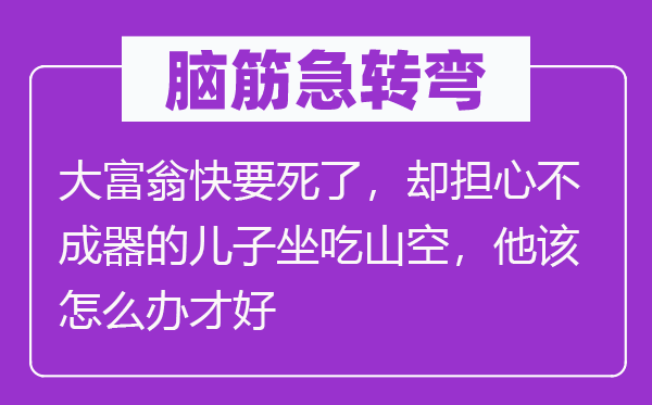 脑子急转弯:大财主将近死了,却担忧不成器的儿子节衣缩食,他该怎样办才好