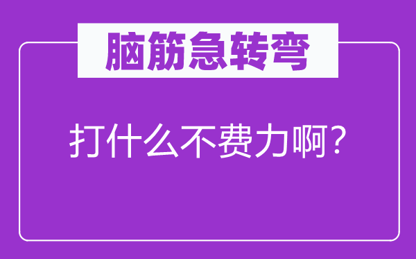 脑子急转弯：打甚么不吃力啊？
