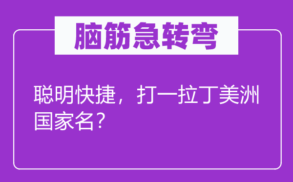 脑子急转弯：伶俐快速，打一拉丁美洲国度名？