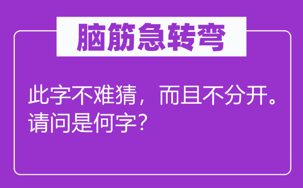脑子急转弯：此字不难猜，并且不分隔。叨教是何字？