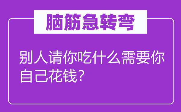 脑子急转弯：别人请你吃甚么须要你本身费钱？