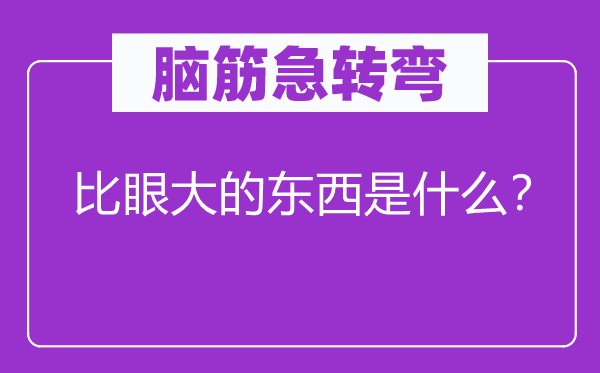 脑子急转弯：比眼大的东西是甚么？