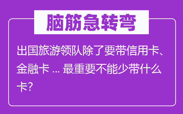 脑子急转弯:出国游览领队除要带信誉卡、金融卡...最重要不能少带甚么卡?