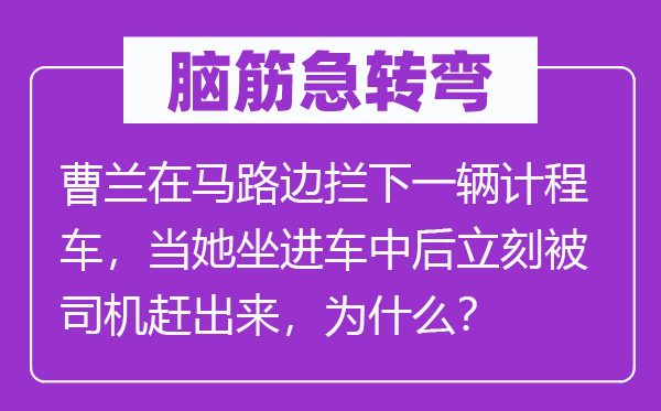 脑子急转弯：曹兰在马路边拦下一辆计程车，当她坐进车中后立即被司机赶出来，为甚么？