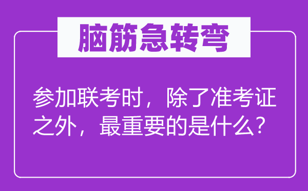 脑子急转弯：参与联考时，除准考据以外，最重要的是甚么？