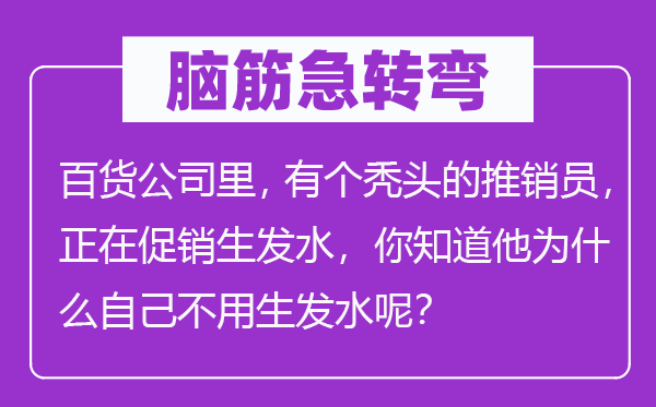 脑子急转弯:百货公司里,有个秃顶的倾销员,正在促销生发水,你晓得他为甚么本身不必生发水呢?