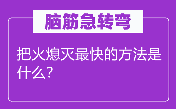 脑子急转弯：把火燃烧最快的方式是甚么？