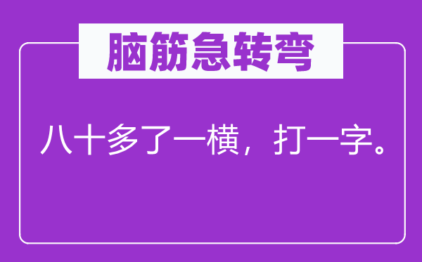 脑子急转弯：八十多了一横，打一字。