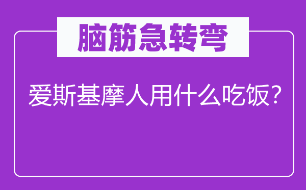 脑子急转弯：爱斯基摩人用甚么用饭？