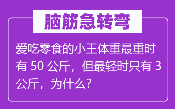 脑子急转弯:爱吃零食的小王体重最重时有50千克,但最轻时只要3千克,为甚么?