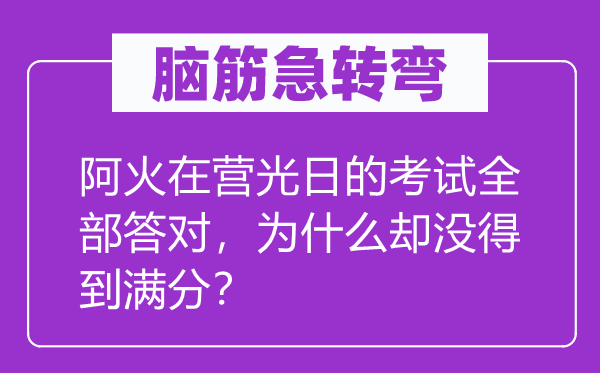 脑子急转弯:阿火在营光日的测验全数答对,为甚么却没获得满分?