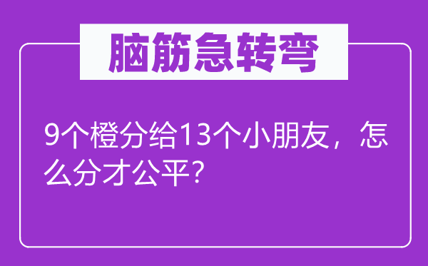脑子急转弯：9个橙分给13个小伴侣，怎样分才公允？