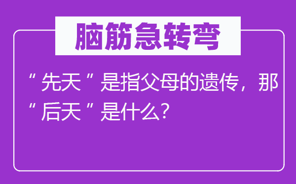 脑子急转弯:“后天”是指怙恃的遗传,那“后天”是甚么?