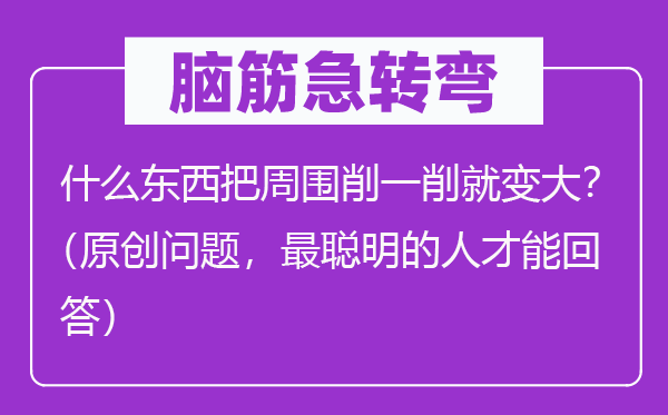 脑子急转弯：甚么东西把四周削一削就变大？（首创标题问题，最伶俐的人材能回覆）