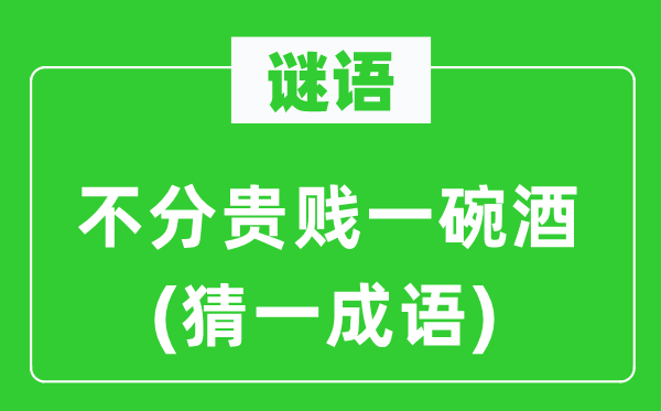 谜语:不分贵贱一碗酒(猜一针言)