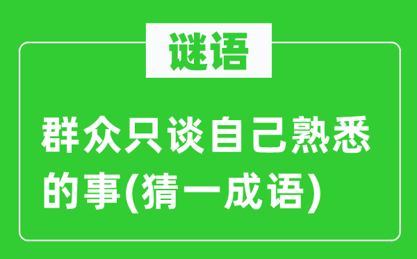 谜语：大众只谈本身熟习的事(猜一针言)