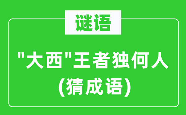 谜语:"大西"王者独何人(猜针言)