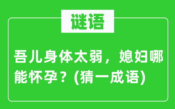 谜语：吾儿身材太弱，媳妇哪能有身？(猜一针言)