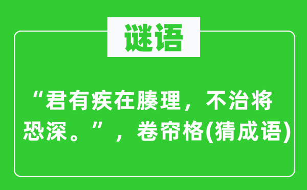 谜语:“君有疾在腠理,不治将恐深。”,卷帘格(猜针言)