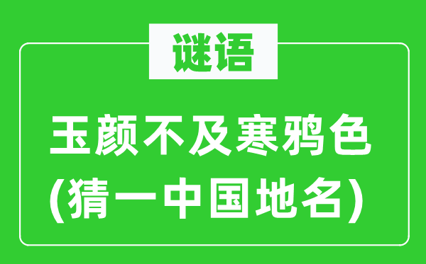 谜语:玉颜不迭寒鸦色(猜一中国地名)