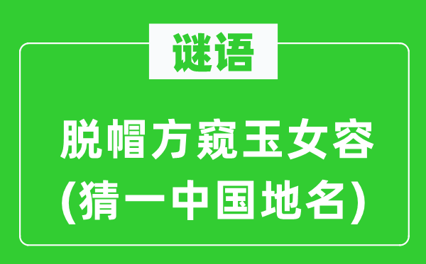 谜语：脱帽方窥玉女容(猜一中国地名)