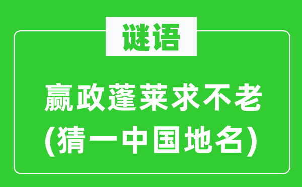 谜语:赢政蓬莱求不老(猜一中国地名)