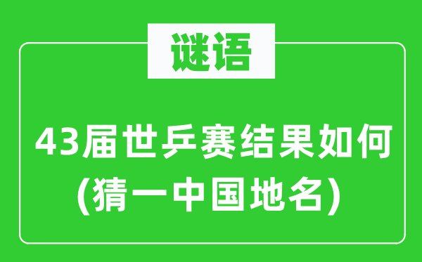 谜语:43届世乒赛成果若何(猜一中国地名)