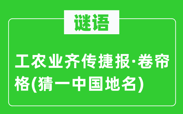 谜语：工农业齐传喜报·卷帘格(猜一中国地名)