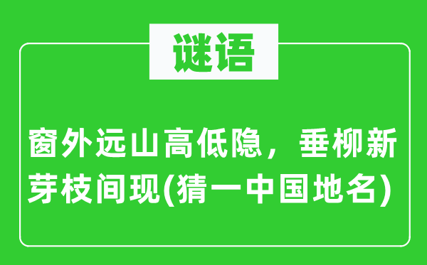 谜语：窗外远山凹凸隐，垂柳新芽枝间现(猜一中国地名)
