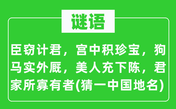 谜语：臣窃计君，宫中积至宝，狗马实外厩．佳丽充下陈，君家所寡有者(猜一中国地名)