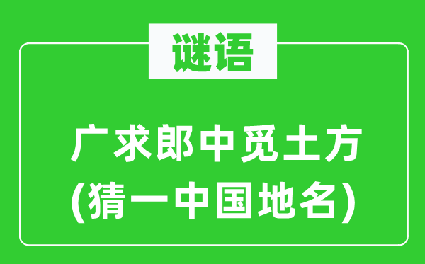 谜语:广求郎中觅土方(猜一中国地名)