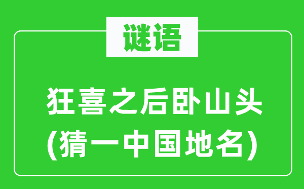 谜语：狂喜以后卧山头(猜一中国地名)